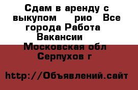 Сдам в аренду с выкупом kia рио - Все города Работа » Вакансии   . Московская обл.,Серпухов г.